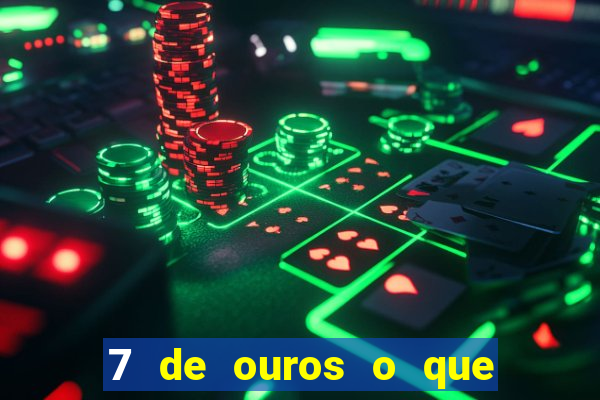 7 de ouros o que ele sente por mim